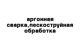 аргонная сварка,пескоструйная обработка